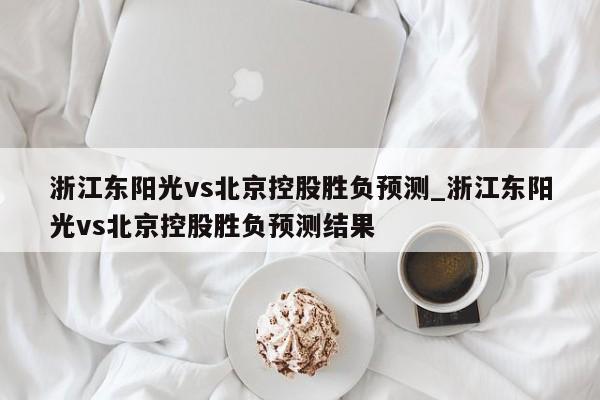 浙江东阳光vs北京控股胜负预测_浙江东阳光vs北京控股胜负预测结果